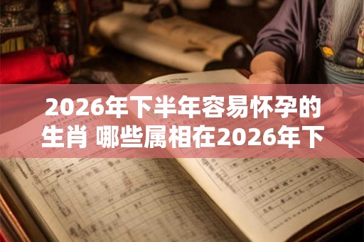 2026年下半年容易怀孕的生肖 哪些属相在2026年下半年容易怀孕