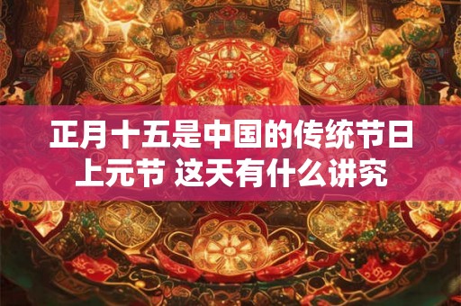 正月十五是中国的传统节日上元节 这天有什么讲究