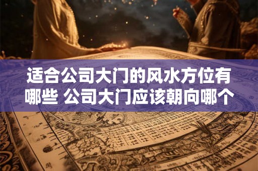 适合公司大门的风水方位有哪些 公司大门应该朝向哪个方位的风水最好 适合公司大门的风水方位有哪些 公司大门应该朝向哪个方位的风水最好