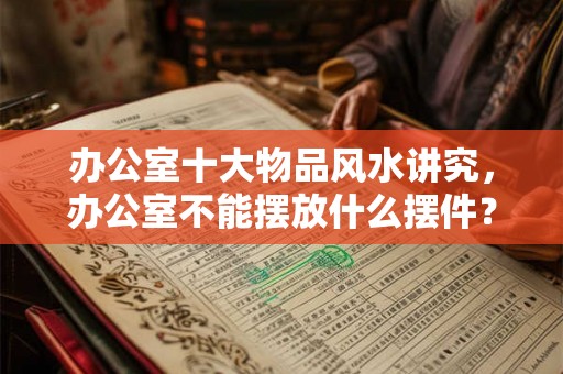 办公室十大物品风水讲究,办公室不能摆放什么摆件? 办公室十大物品风水讲究,办公室不能摆放什么摆件?