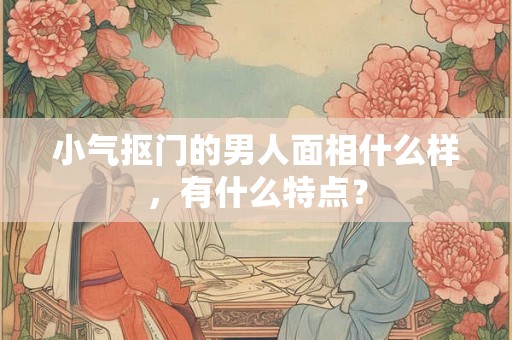 小气抠门的男人面相什么样，有什么特点？