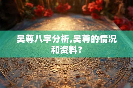 吴尊八字分析,吴尊的情况和资料？