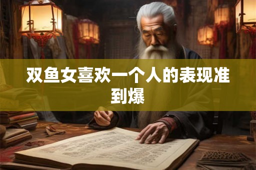 双鱼女喜欢一个人的表现准到爆