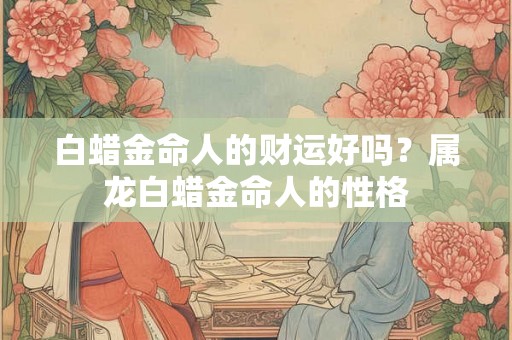 白蜡金命人的财运好吗？属龙白蜡金命人的性格