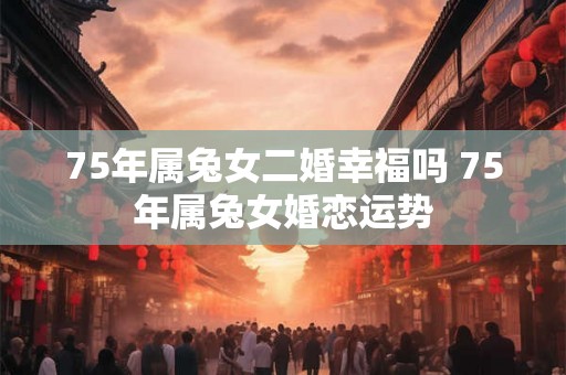 75年属兔女二婚幸福吗 75年属兔女婚恋运势
