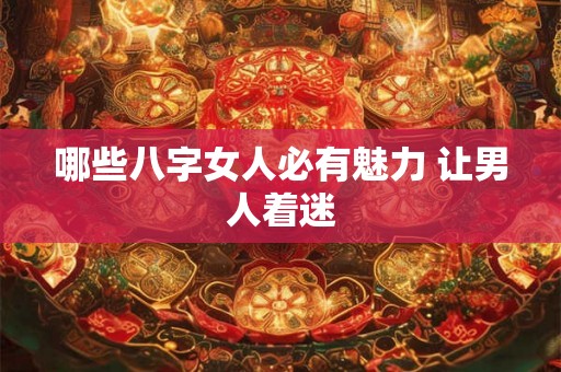哪些八字女人必有魅力 让男人着迷
