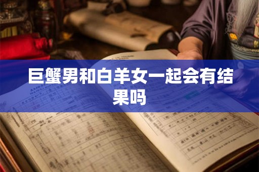巨蟹男和白羊女一起会有结果吗