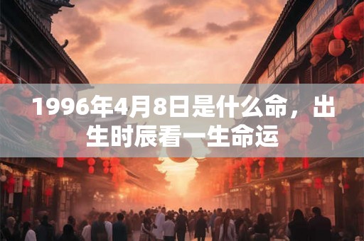 1996年4月8日是什么命,出生时辰看一生命运 1996年4月8日是什么命,出生时辰看一生命运