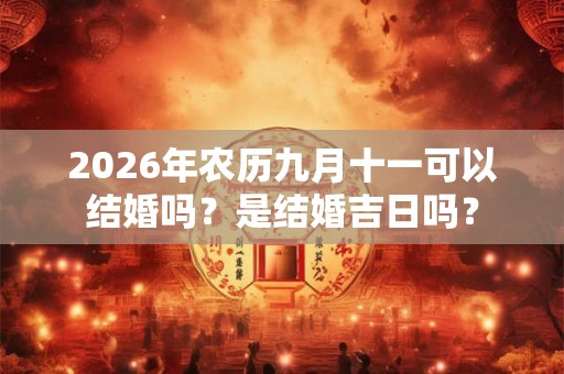 2026年农历九月十一可以结婚吗?是结婚吉日吗? 2026年农历九月十一可以结婚吗?是结婚吉日吗?
