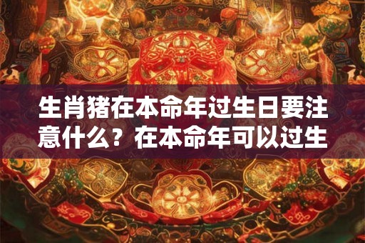 生肖猪在本命年过生日要注意什么？在本命年可以过生日吗？
