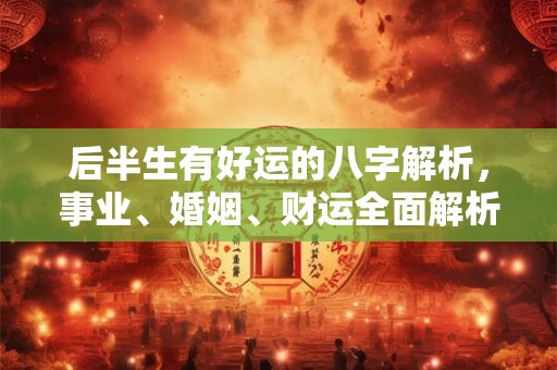 后半生有好运的八字解析,事业、婚姻、财运全面解析 后半生有好运的八字解析,事业、婚姻、财运全面解析