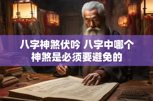 八字神煞伏吟 八字中哪个神煞是必须要避免的 八字神煞伏吟 八字中哪个神煞是必须要避免的