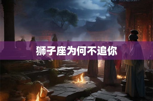 狮子座为何不追你