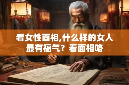 看女性面相,什么样的女人最有福气？看面相咯