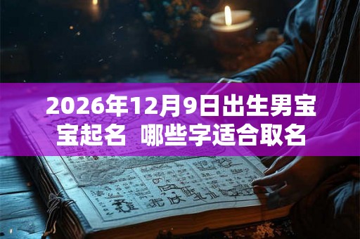 2026年12月9日出生男宝宝起名 哪些字适合取名 2026年12月9日出生男宝宝起名 哪些字适合取名