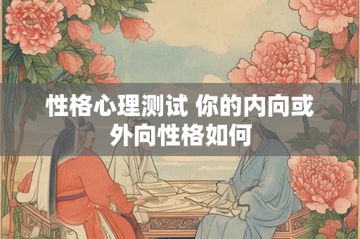 性格心理测试 你的内向或外向性格如何