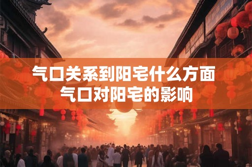 气口关系到阳宅什么方面 气口对阳宅的影响