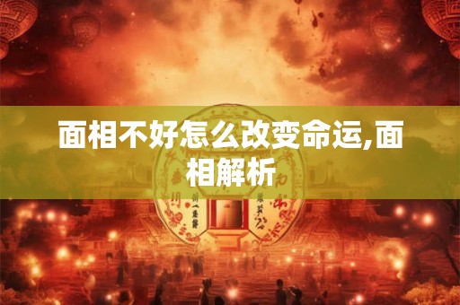 面相不好怎么改变命运,面相解析