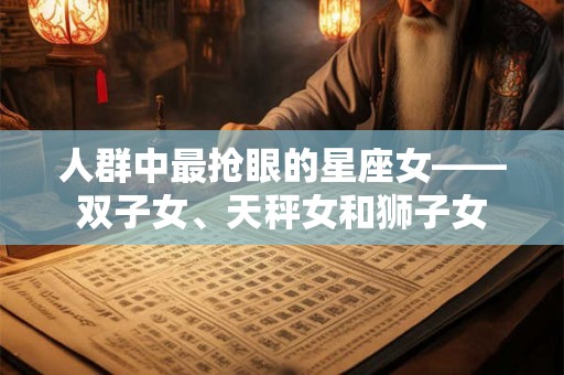 人群中最抢眼的星座女——双子女、天秤女和狮子女 人群中最抢眼的星座女——双子女、天秤女和狮子女