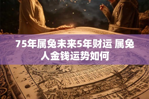 75年属兔未来5年财运 属兔人金钱运势如何