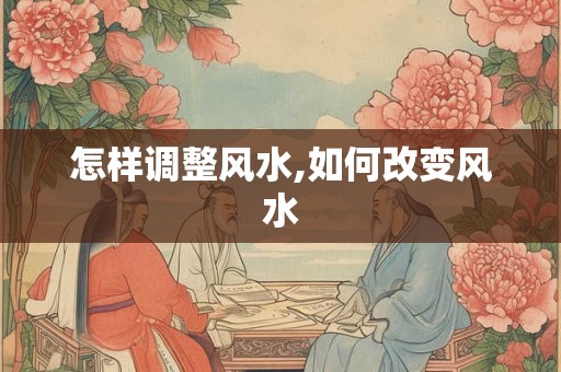 怎样调整风水,如何改变风水