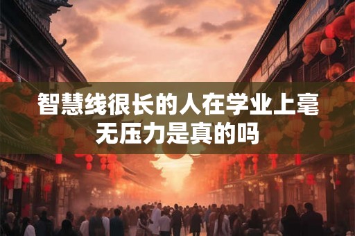 智慧线很长的人在学业上毫无压力是真的吗