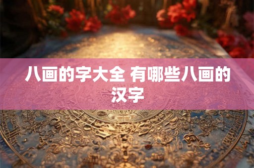 八画的字大全 有哪些八画的汉字