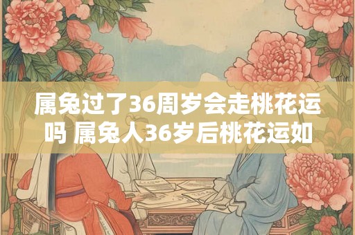 属兔过了36周岁会走桃花运吗 属兔人36岁后桃花运如何