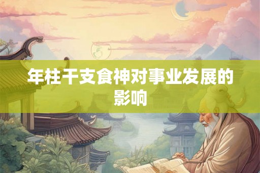 年柱干支食神对事业发展的影响