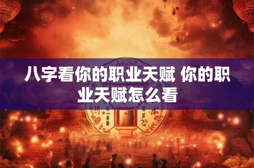 八字看你的职业天赋 你的职业天赋怎么看