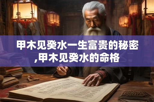 甲木见癸水一生富贵的秘密,甲木见癸水的命格