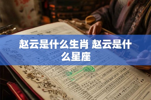 赵云是什么生肖 赵云是什么星座