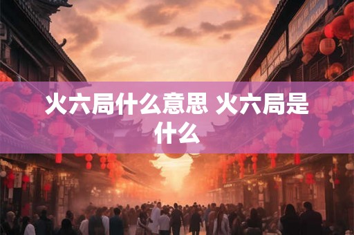 火六局什么意思 火六局是什么