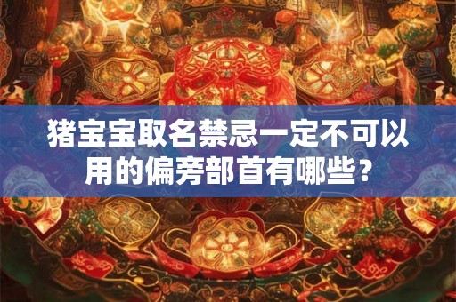 猪宝宝取名禁忌一定不可以用的偏旁部首有哪些？