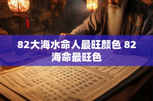 82大海水命人最旺颜色 82海命最旺色