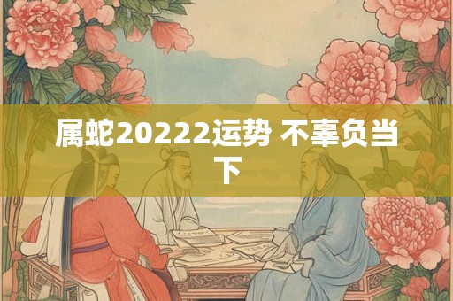 属蛇20222运势 不辜负当下