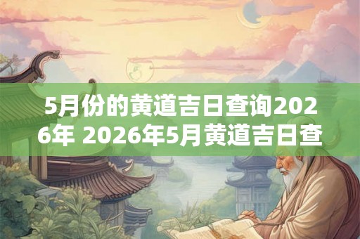 5月份的黄道吉日查询2026年 2026年5月黄道吉日查询
