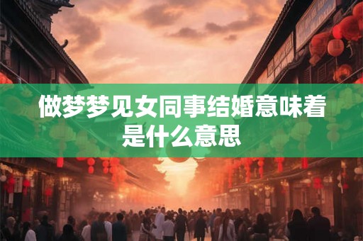 做梦梦见女同事结婚意味着是什么意思
