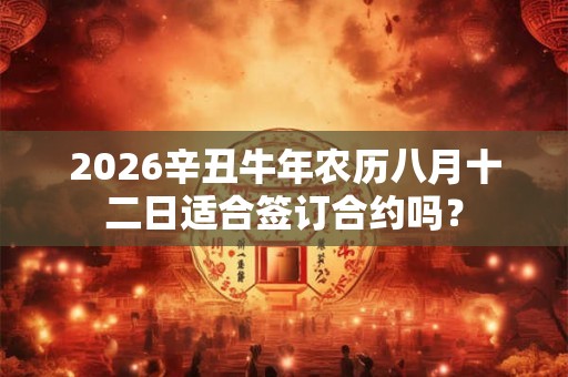 2026辛丑牛年农历八月十二日适合签订合约吗？