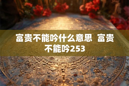 富贵不能吟什么意思  富贵不能吟253