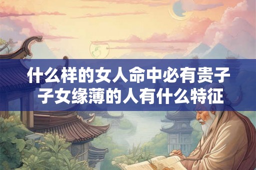 什么样的女人命中必有贵子 子女缘薄的人有什么特征