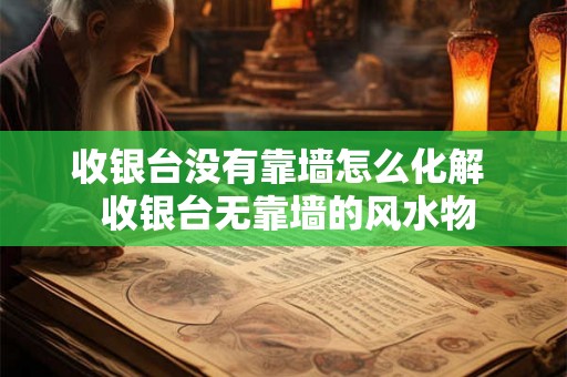 收银台没有靠墙怎么化解  收银台无靠墙的风水物