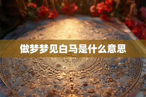 做梦梦见白马是什么意思