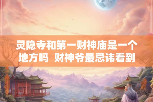 灵隐寺和第一财神庙是一个地方吗 财神爷最忌讳看到什么 灵隐寺和第一财神庙是一个地方吗 财神爷最忌讳看到什么