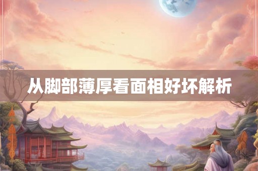 从脚部薄厚看面相好坏解析 从脚部薄厚看面相好坏解析