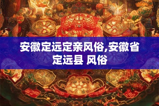 安徽定远定亲风俗,安徽省定远县 风俗
