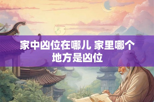 家中凶位在哪儿 家里哪个地方是凶位