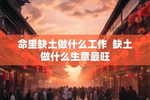 命里缺土做什么工作  缺土做什么生意最旺