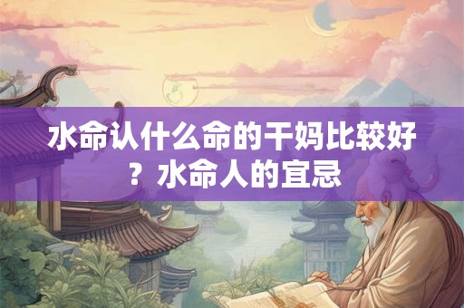 水命认什么命的干妈比较好？水命人的宜忌