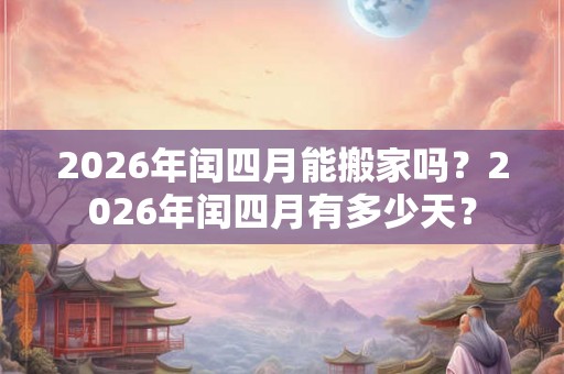 2026年闰四月能搬家吗？2026年闰四月有多少天？